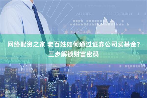 网络配资之家 老百姓如何通过证券公司买基金？三步解锁财富密码