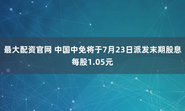 最大配资官网 中国中免将于7月23日派发末期股息每股1.05元