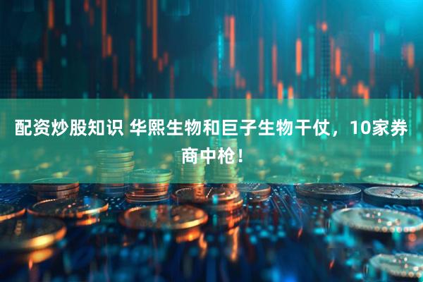 配资炒股知识 华熙生物和巨子生物干仗，10家券商中枪！