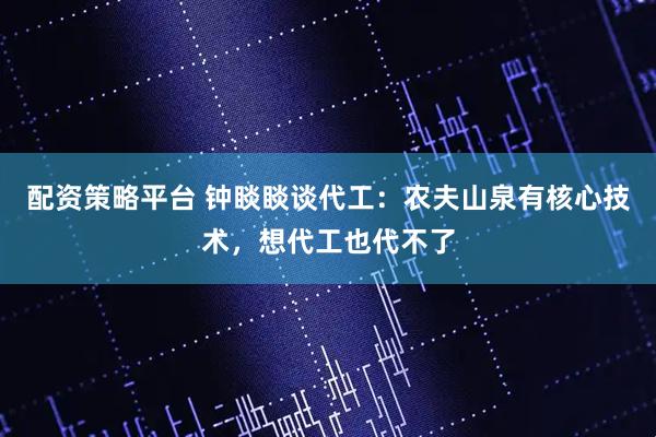 配资策略平台 钟睒睒谈代工：农夫山泉有核心技术，想代工也代不了