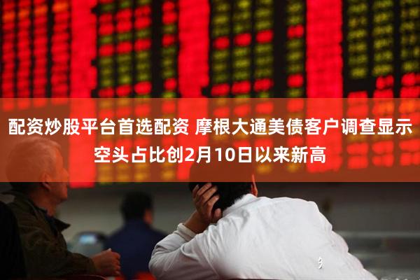 配资炒股平台首选配资 摩根大通美债客户调查显示空头占比创2月10日以来新高