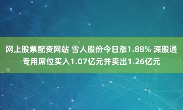 网上股票配资网站 雪人股份今日涨1.88% 深股通专用席位买入1.07亿元并卖出1.26亿元