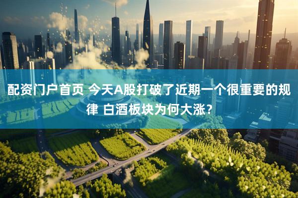 配资门户首页 今天A股打破了近期一个很重要的规律 白酒板块为何大涨？