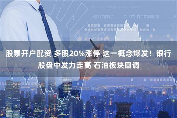 股票开户配资 多股20%涨停 这一概念爆发！银行股盘中发力走高 石油板块回调
