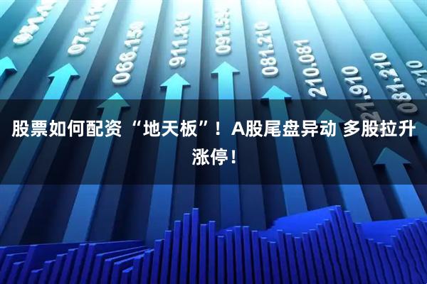 股票如何配资 “地天板”！A股尾盘异动 多股拉升涨停！