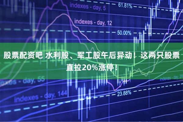 股票配资吧 水利股、军工股午后异动！这两只股票直拉20%涨停！
