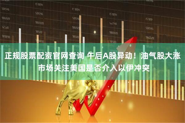 正规股票配资官网查询 午后A股异动！油气股大涨 市场关注美国是否介入以伊冲突