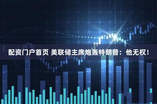 配资门户首页 美联储主席炮轰特朗普：他无权！