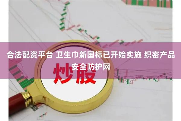 合法配资平台 卫生巾新国标已开始实施 织密产品安全防护网