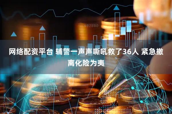 网络配资平台 辅警一声声嘶吼救了36人 紧急撤离化险为夷