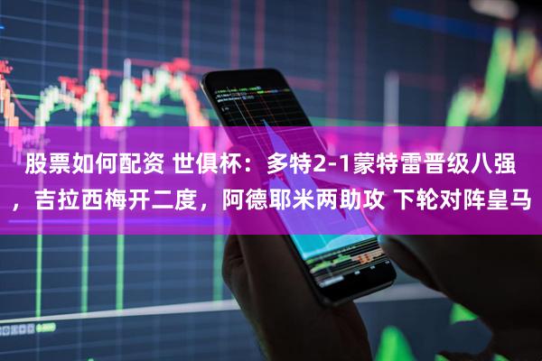 股票如何配资 世俱杯：多特2-1蒙特雷晋级八强，吉拉西梅开二度，阿德耶米两助攻 下轮对阵皇马