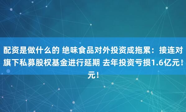 配资是做什么的 绝味食品对外投资成拖累：接连对旗下私募股权基金进行延期 去年投资亏损1.6亿元！
