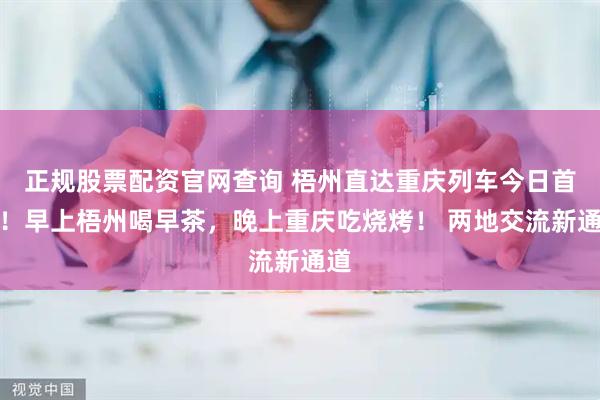 正规股票配资官网查询 梧州直达重庆列车今日首发！早上梧州喝早茶，晚上重庆吃烧烤！ 两地交流新通道