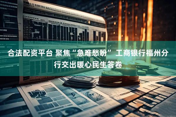 合法配资平台 聚焦“急难愁盼” 工商银行福州分行交出暖心民生答卷
