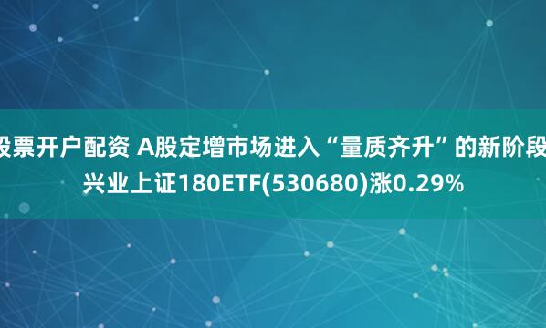 股票开户配资 A股定增市场进入“量质齐升”的新阶段，兴业上证180ETF(530680)涨0.29%