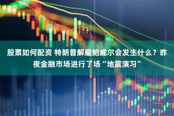 股票如何配资 特朗普解雇鲍威尔会发生什么？昨夜金融市场进行了场“地震演习”