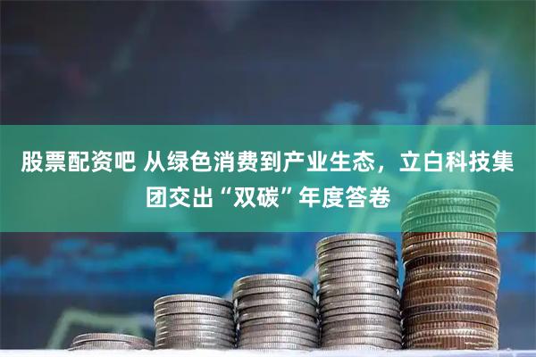 股票配资吧 从绿色消费到产业生态，立白科技集团交出“双碳”年度答卷
