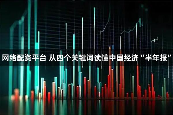 网络配资平台 从四个关键词读懂中国经济“半年报”