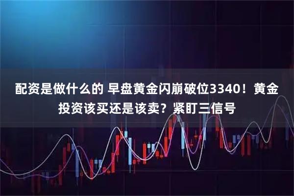 配资是做什么的 早盘黄金闪崩破位3340！黄金投资该买还是该卖？紧盯三信号