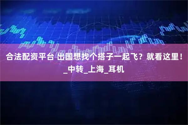 合法配资平台 出国想找个搭子一起飞？就看这里！_中转_上海_耳机