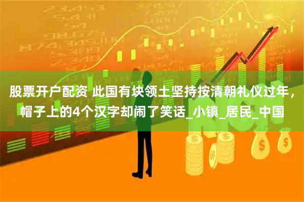 股票开户配资 此国有块领土坚持按清朝礼仪过年，帽子上的4个汉字却闹了笑话_小镇_居民_中国