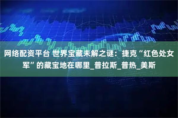 网络配资平台 世界宝藏未解之谜：捷克“红色处女军”的藏宝地在哪里_普拉斯_普热_美斯