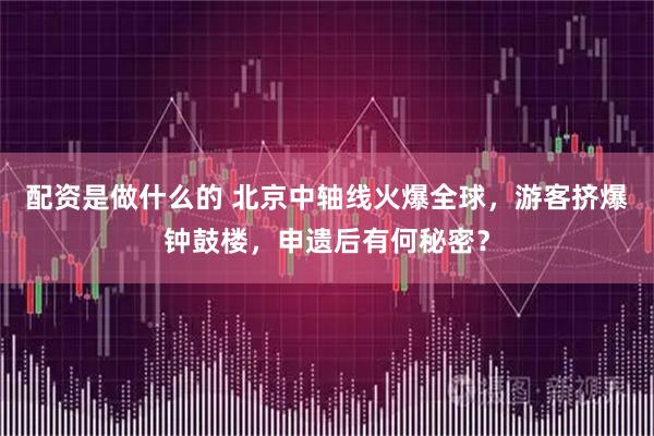 配资是做什么的 北京中轴线火爆全球，游客挤爆钟鼓楼，申遗后有何秘密？