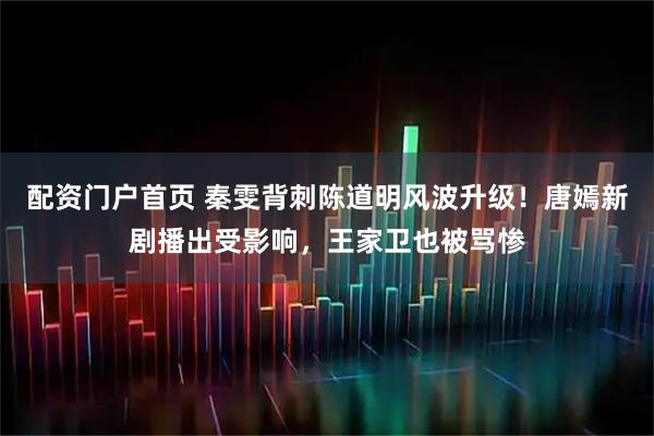配资门户首页 秦雯背刺陈道明风波升级！唐嫣新剧播出受影响，王家卫也被骂惨