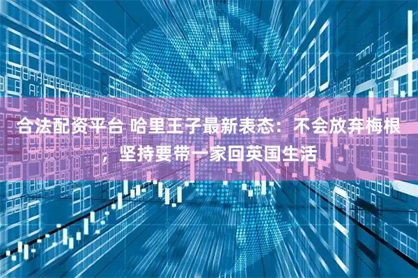 合法配资平台 哈里王子最新表态：不会放弃梅根，坚持要带一家回英国生活