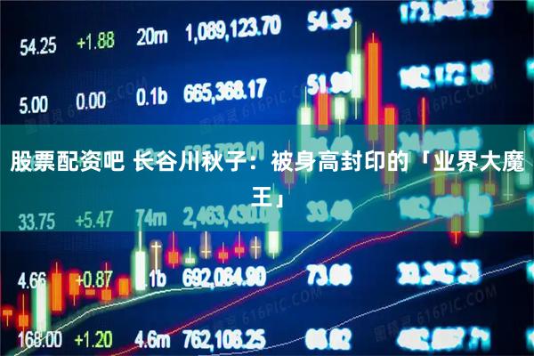 股票配资吧 长谷川秋子：被身高封印的「业界大魔王」
