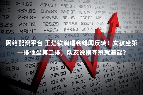 网络配资平台 王楚钦演唱会绯闻反转！女孩坐第一排他坐第二排，队友说刚夺冠就造谣？