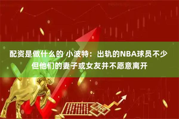 配资是做什么的 小波特：出轨的NBA球员不少 但他们的妻子或女友并不愿意离开