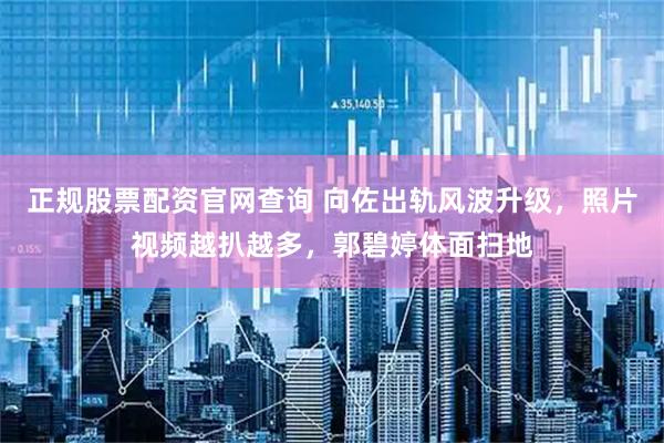 正规股票配资官网查询 向佐出轨风波升级，照片视频越扒越多，郭碧婷体面扫地