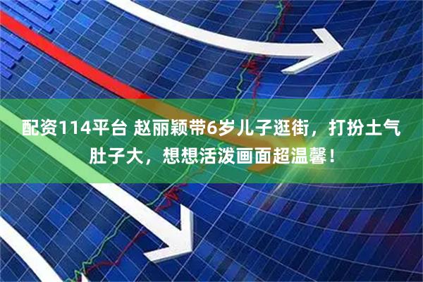 配资114平台 赵丽颖带6岁儿子逛街，打扮土气肚子大，想想活泼画面超温馨！